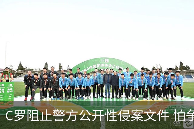 C罗阻止警方公开性侵案文件 怕争议材料毁掉自己